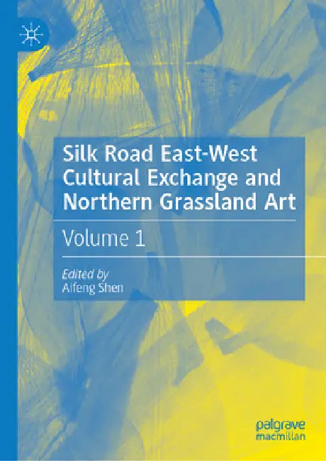 Silk Road East-West Cultural Exchange and Northern Grassland Art - Volume 1 by Shen Aifeng, Li Rui