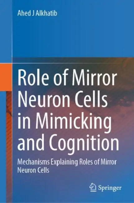 Role of Mirror Neuron Cells in Mimicking and Cognition: Mechanisms Explaining Roles of Mirror Neuron Cells by Ahed J. Alkhatib
