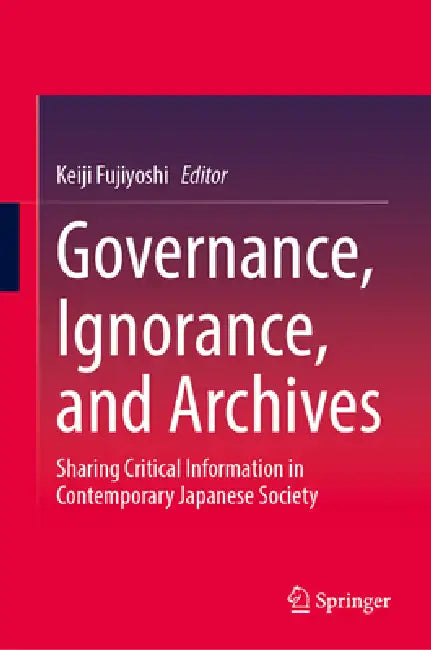 Governance, Ignorance, and Archives: Sharing Critical Information in Contemporary Japanese Society by Keiji Fujiyoshi