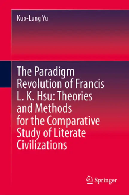 The Paradigm Revolution of Francis L. K. Hsu: Theories and Methods for the Comparative Study of Literate Civilizations by Kuo-Lung Yu