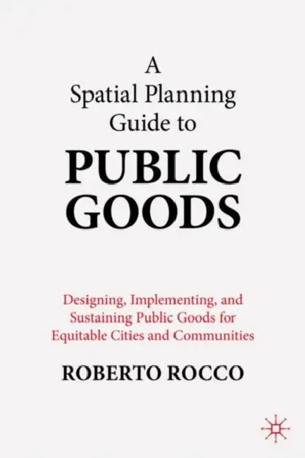 A Spatial Planning Guide to Public Goods: Designing, Implementing, and Sustaining Public Goods for Equitable Cities and Communities by Roberto Rocco