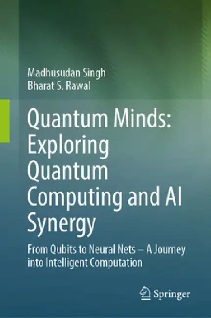 Quantum Minds: Exploring Quantum Computing and AI Synergy: From Qubits to Neural Nets-A Journey Into Intelligent Computation by Madhusudan Singh, Bharat S. Rawal