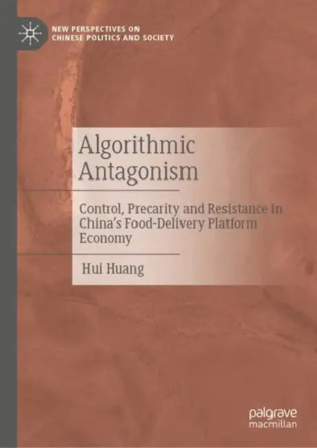 Algorithmic Antagonism: Algorithmic Control, Precarity and Resistance in China's Food-Delivery Platform Economy by Hui Huang