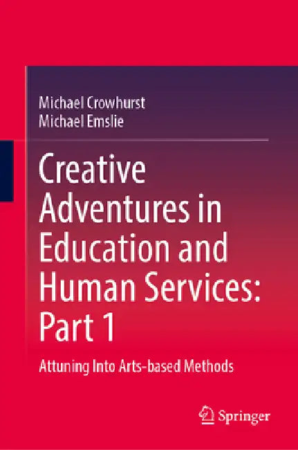 Creative Adventures in Education and Human Services: Part 1: Attuning Into Arts-Based Methods by Michael Crowhurst, Michael Emslie
