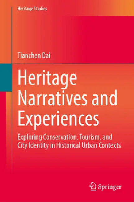 Heritage Narratives and Experiences: Exploring Conservation, Tourism, and City Identity in Historical Urban Contexts by Tianchen Dai