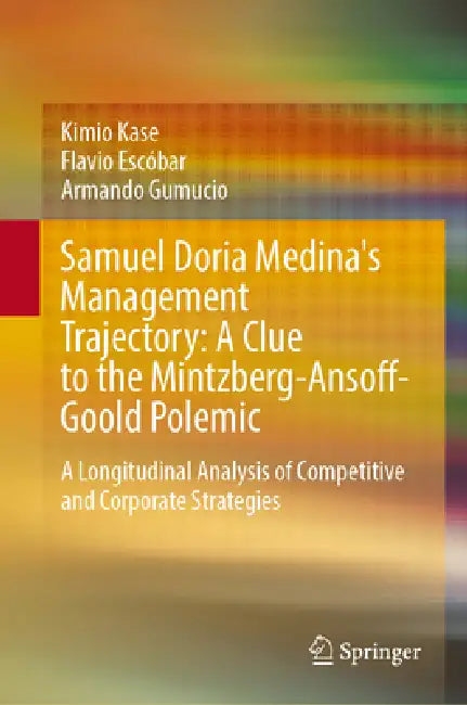 Samuel Doria Medina's Management Trajectory: A Clue to the Mintzberg-Ansoff-Goold Polemic: A Longitudinal Analysis of Competitive and Corporate Strate by Kimio Kase, Flavio Escóbar, Armando Gumucio