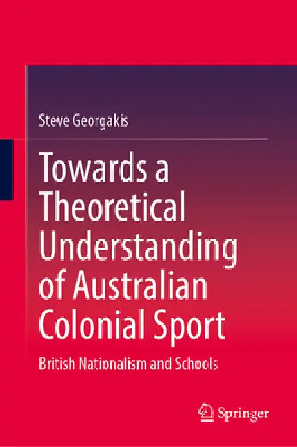 Towards a Theoretical Understanding of Australian Colonial Sport: British Nationalism and Schools by Steve Georgakis