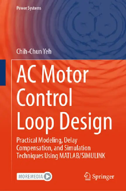 AC Motor Control Loop Design: Practical Modeling, Delay Compensation, and Simulation Techniques Using Matlab/Simulink by Chih-Chun Yeh
