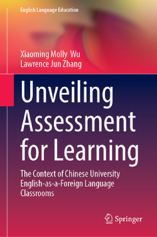 Unveiling Assessment for Learning: The Context of Chinese University English-As-A-Foreign-Language Classrooms by Xiaoming Molly Wu, Lawrence Jun Zhang