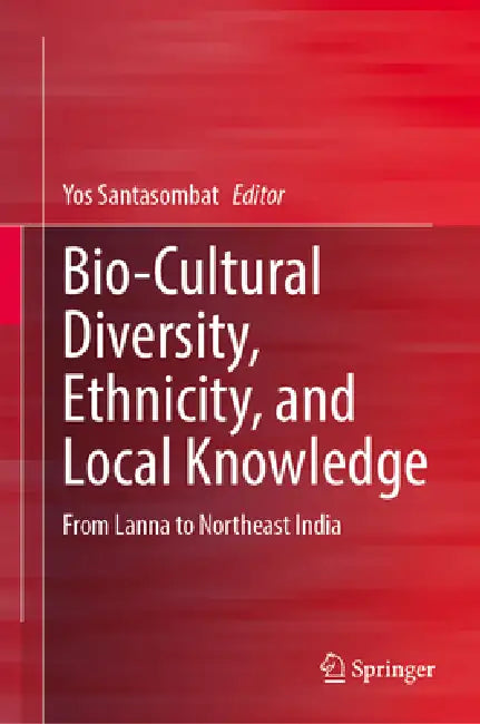 Bio-Cultural Diversity, Ethnicity, and Local Knowledge: From Lanna to Northeast India by Yos Santasombat