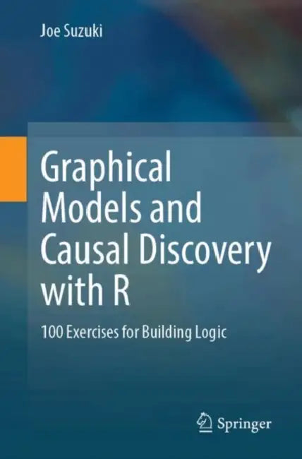Graphical Models and Causal Discovery with R: 100 Exercises for Building Logic by Joe Suzuki