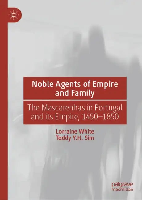 Noble Agents of Empire and Family: The Mascarenhas in Portugal and Its Empire, 1450-1850 by Lorraine White