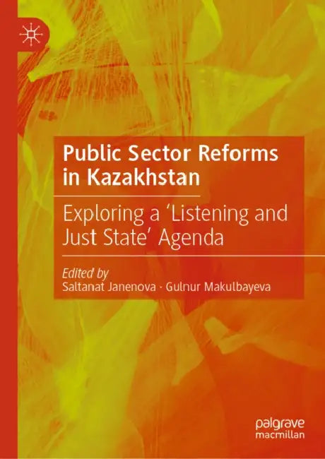 Public Sector Reforms in Kazakhstan: Exploring a 'Listening and Just State' Agenda by Saltanat Janenova, Gulnur Makulbayeva