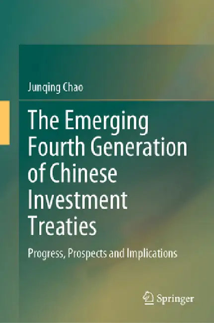 The Emerging Fourth Generation of Chinese Investment Treaties: Progress, Prospects and Implications by Junqing Chao