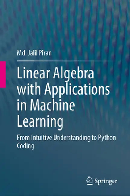Linear Algebra with Applications in Machine Learning: From Intuitive Understanding to Python Coding by MD Jalil Piran