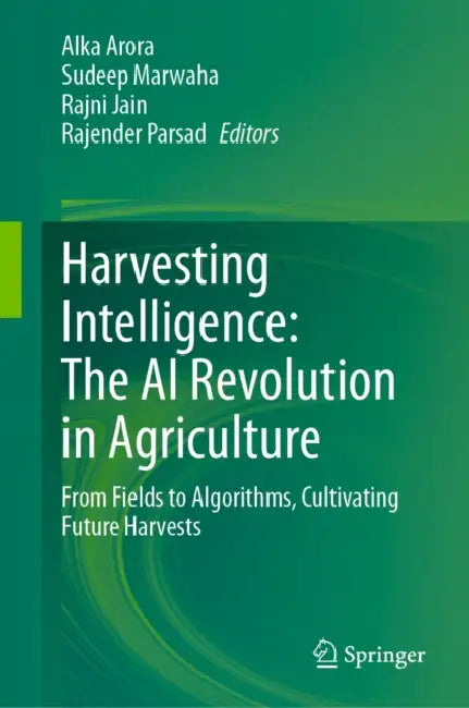 Harvesting Intelligence: The AI Revolution in Agriculture: From Fields to Algorithms, Cultivating Future Harvests by Alka Arora