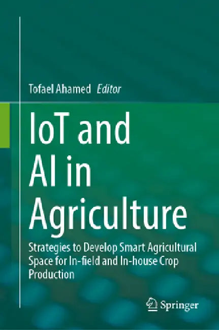 Iot and AI in Agriculture: Strategies to Develop Smart Agricultural Space for In-Field and In-House Crop Production by Tofael Ahamed