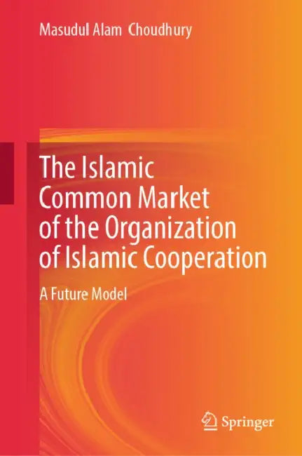 The Islamic Common Market of the Organization of Islamic Cooperation: A Future Model by Masudul Alam Choudhury