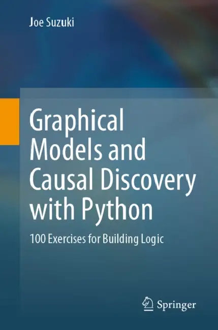 Graphical Models and Causal Discovery with Python: 100 Exercises for Building Logic by Joe Suzuki