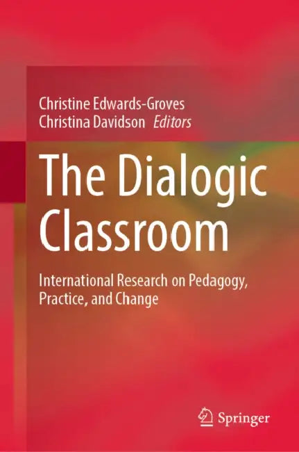 The Dialogic Classroom: International Research on Pedagogy, Practice, and Change by Christine Edwards-Groves