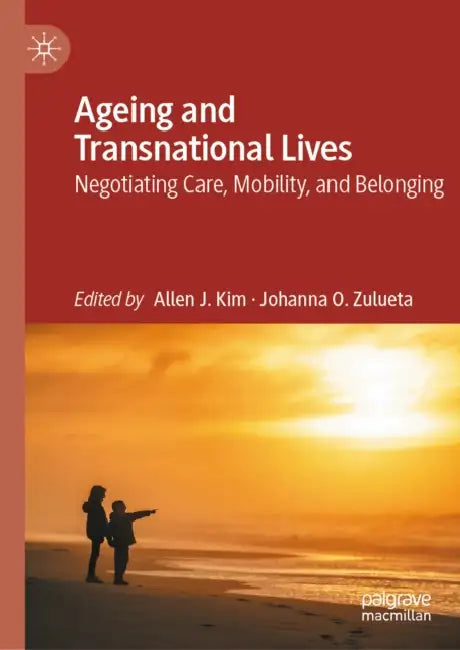 Ageing and Transnational Lives: Negotiating Care, Mobility, and Belonging by Allen J. Kim, Johanna O. Zulueta