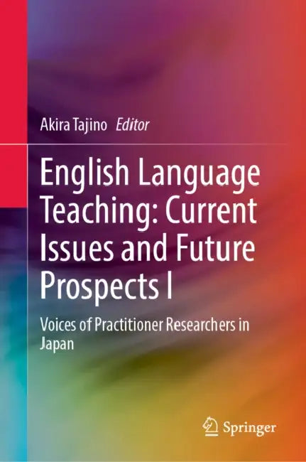 English Language Teaching: Current Issues and Future Prospects I: Voices of Practitioner Researchers in Japan by Akira Tajino