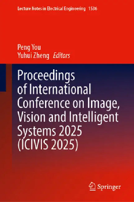 Proceedings of International Conference on Image, Vision and Intelligent Systems 2025 (Icivis 2025) by Peng You, Yuhui Zheng