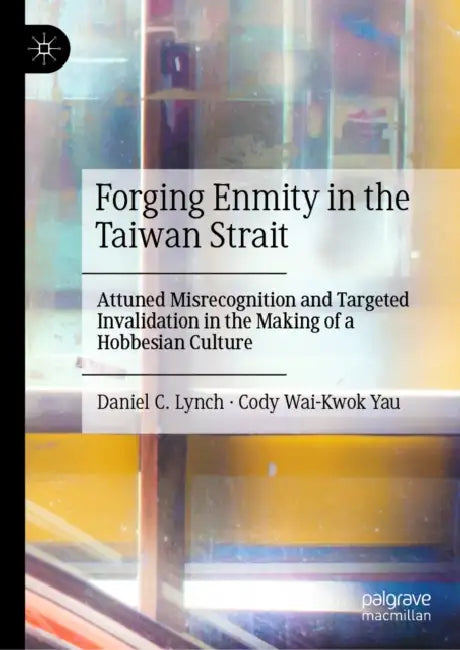 Forging Enmity in the Taiwan Strait: Attuned Misrecognition and Targeted Invalidation in the Making of a Hobbesian Culture by Daniel C. Lynch