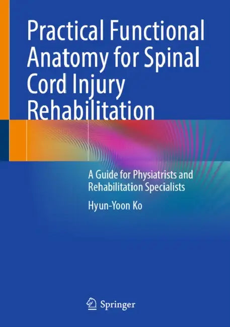 Practical Functional Anatomy for Spinal Cord Injury Rehabilitation: A Guide for Physiatrists and Rehabilitation Specialists by Hyun-Yoon Ko