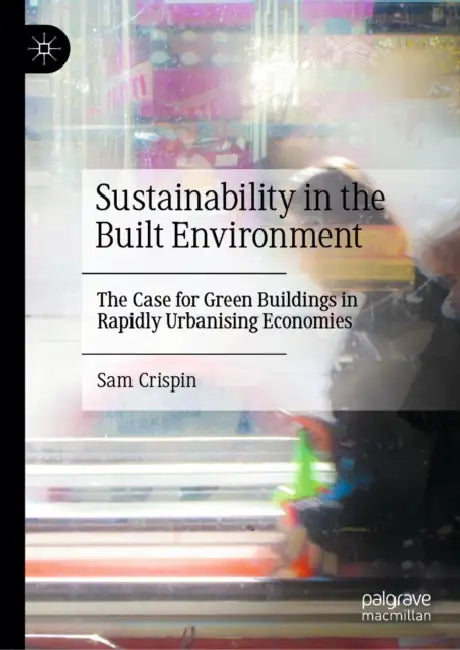 Sustainability in the Built Environment: The Case for Green Buildings in Rapidly Urbanising Economies by Sam Crispin