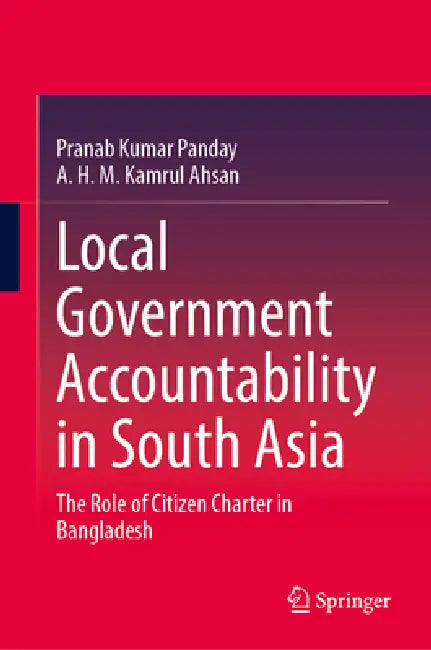 Local Government Accountability in South Asia: The Role of Citizen Charter in Bangladesh by Pranab Kumar Panday, A. H. M. Kamrul Ahsan