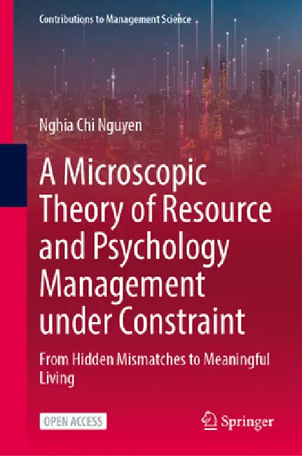 A Microscopic Theory of Resource and Psychology Management Under Constraint: From Hidden Mismatches to Meaningful Living by Nghia Chi Nguyen