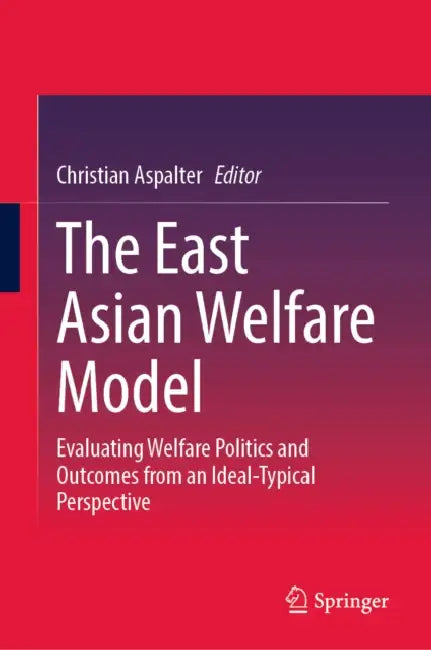 The East Asian Welfare Model: Evaluating Welfare Politics and Outcomes from an Ideal-Typical Perspective by Christian Aspalter