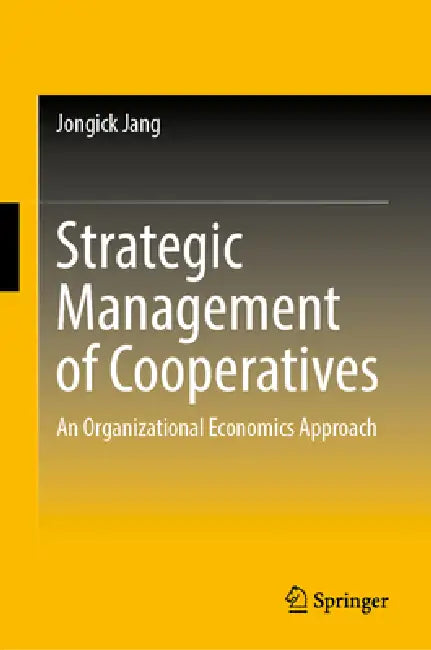Strategic Management of Cooperatives: An Organizational Economics Approach by Jongick Jang