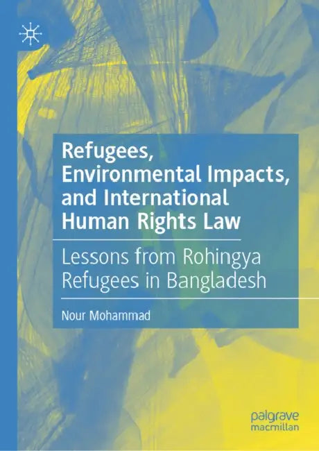 Refugees, Environmental Impacts, and International Human Rights Law: Lessons from Rohingya Refugees in Bangladesh by Nour Mohammad