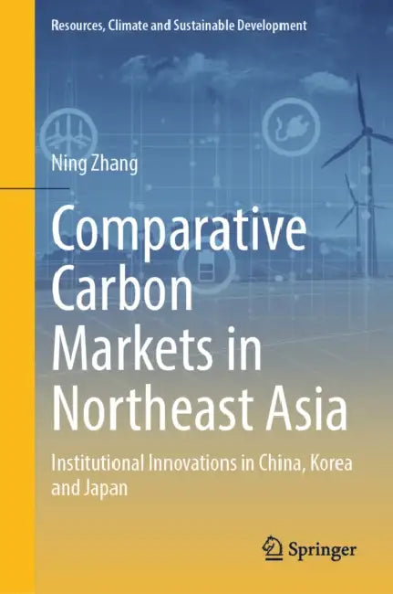 Comparative Carbon Markets in Northeast Asia: Institutional Innovations in China, Korea and Japan by Ning Zhang