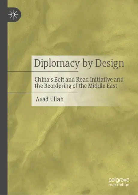 Diplomacy by Design: China's Belt and Road Initiative and the Reordering of the Middle East by Asad Ullah