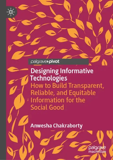 Designing Informative Technologies: How to Build Transparent, Reliable, and Equitable Information for the Social Good by Anwesha Chakraborty