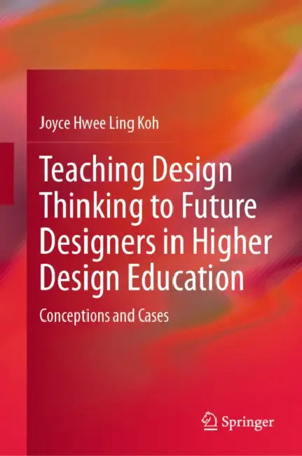 Teaching Design Thinking to Future Designers in Higher Design Education: Conceptions and Cases by Joyce Hwee Ling Koh
