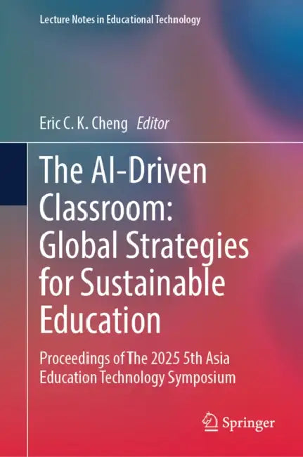The Ai-Driven Classroom: Global Strategies for Sustainable Education: Proceedings of the 2025 5th Asia Education Technology Symposium by Eric C. K. Cheng