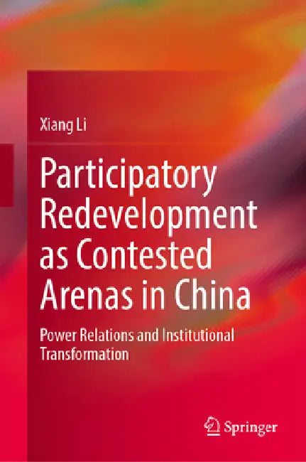 Participatory Redevelopment as Contested Arenas in China: Power Relations and Institutional Transformation by Xiang Li