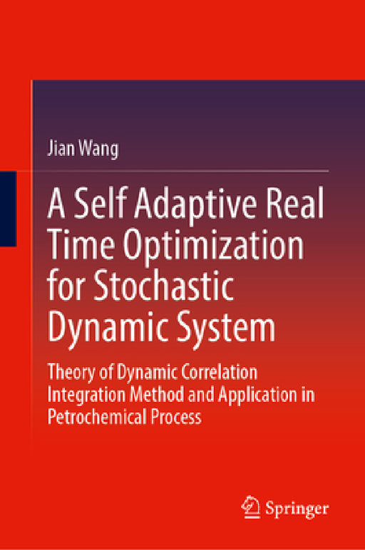 A Self Adaptive Real Time Optimization for Stochastic Dynamic System: Theory of Dynamic Correlation Integration Method and Application in Petrochemica by Jian Wang
