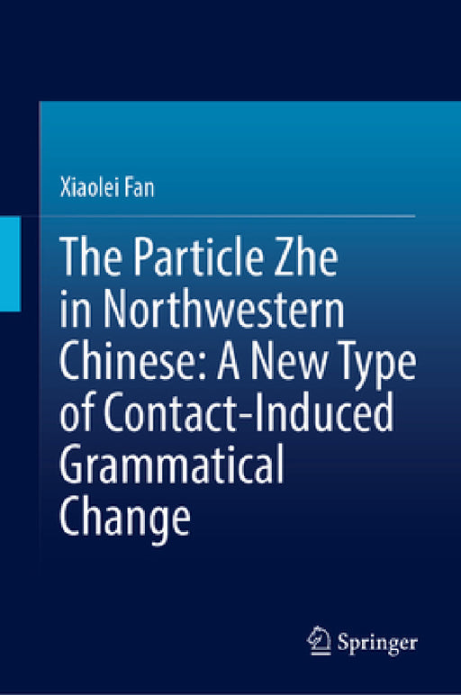 The Particle Zhe in Northwestern Chinese: A New Type of Contact-Induced Grammatical Change by Xiaolei Fan