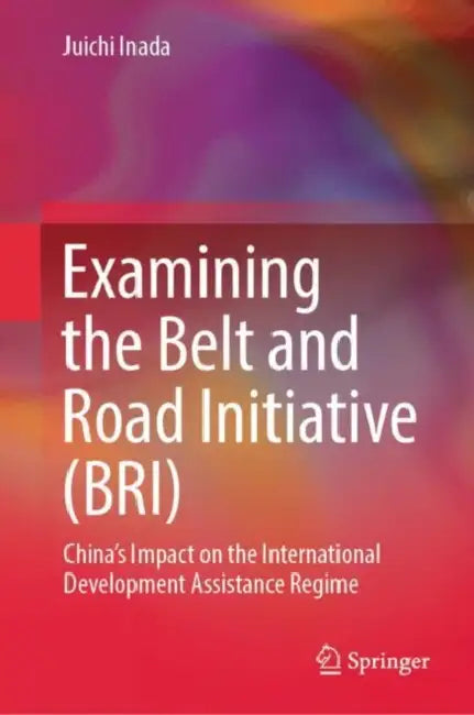 Examining the Belt and Road Initiative (BRI): China's Impact on the International Development Assistance Regime by Juichi Inada