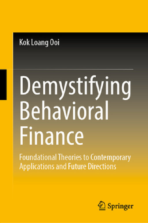 Demystifying Behavioral Finance: Foundational Theories to Contemporary Applications and Future Directions by Kok Loang Ooi