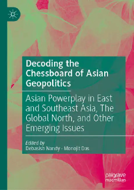 Decoding the Chessboard of Asian Geopolitics: Asian Powerplay in East and Southeast Asia, the Global North, and Other Emerging Issues by Debasish Nandy