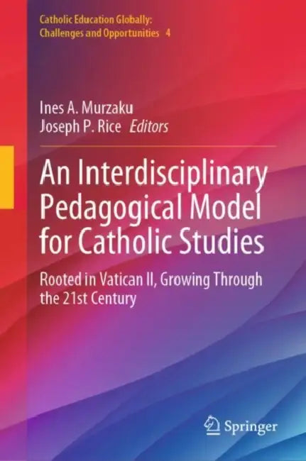 An Interdisciplinary Pedagogical Model for Catholic Studies: Rooted in Vatican II, Growing Through the 21st Century by Ines A. Murzaku