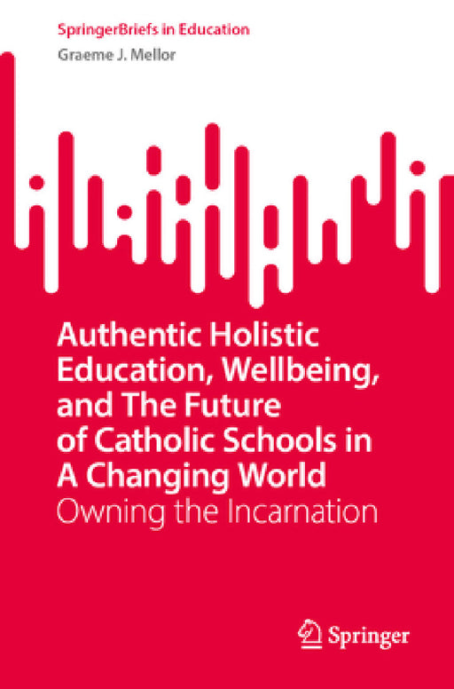 Authentic Holistic Education, Wellbeing, and the Future of Catholic Schools in a Changing World: Owning the Incarnation by Graeme J. Mellor