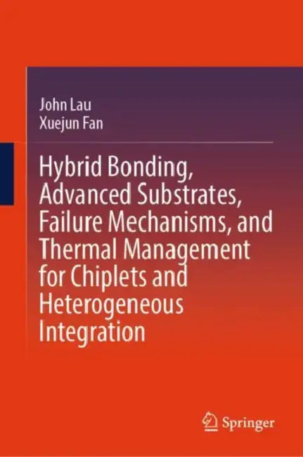 Hybrid Bonding, Advanced Substrates, Failure Mechanisms, and Thermal Management for Chiplets and Heterogeneous Integration by John Lau