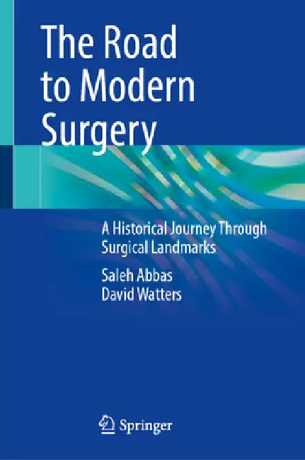 The Road to Modern Surgery: A Historical Journey Through Surgical Landmarks by Saleh Abbas, David Watters